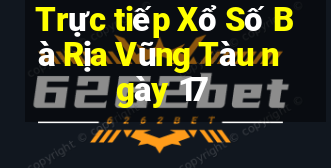 Trực tiếp Xổ Số Bà Rịa Vũng Tàu ngày 17