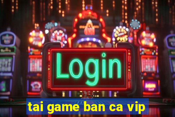 tai game ban ca vip