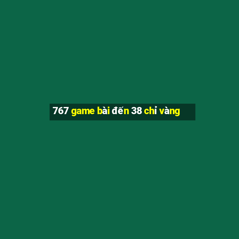 767 game bài đến 38 chỉ vàng