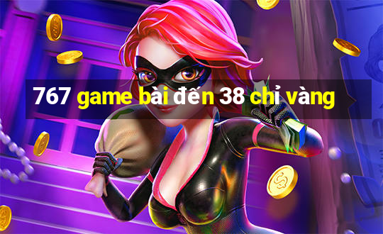 767 game bài đến 38 chỉ vàng