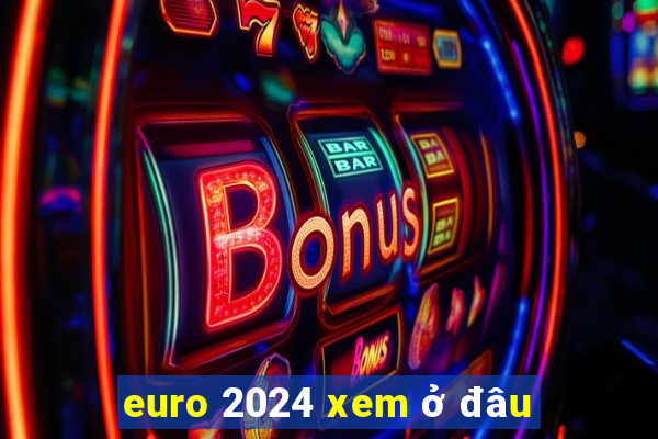 euro 2024 xem ở đâu