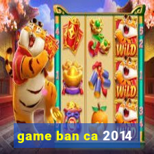 game ban ca 2014