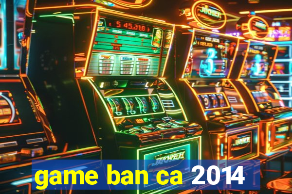 game ban ca 2014