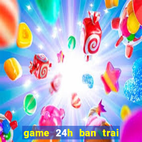 game 24h ban trai cua toi