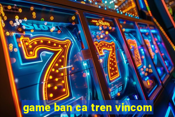 game ban ca tren vincom