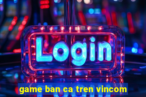 game ban ca tren vincom