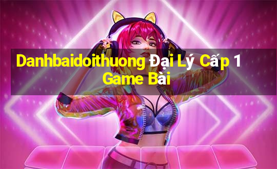 Danhbaidoithuong Đại Lý Cấp 1 Game Bài