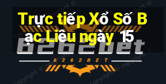 Trực tiếp Xổ Số Bạc Liêu ngày 15