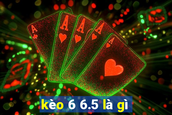 kèo 6 6.5 là gì