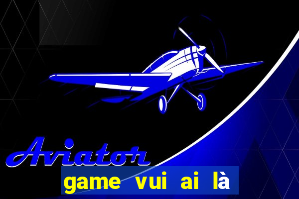 game vui ai là triệu phú