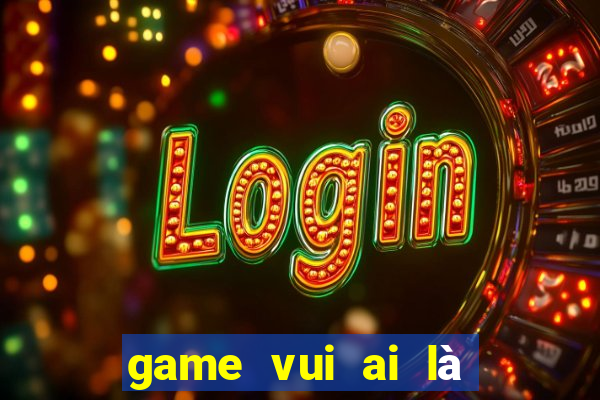 game vui ai là triệu phú