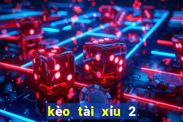 kèo tài xỉu 2 2.5 là gì