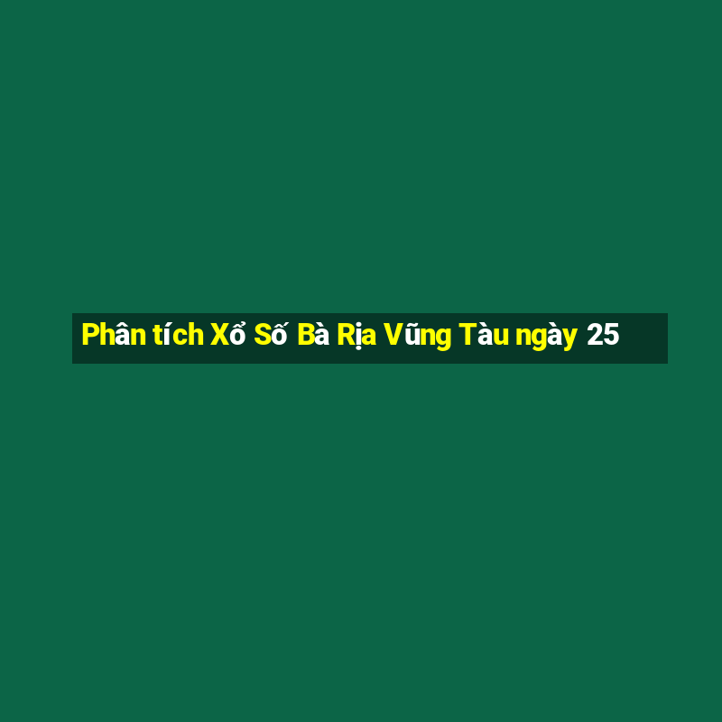 Phân tích Xổ Số Bà Rịa Vũng Tàu ngày 25