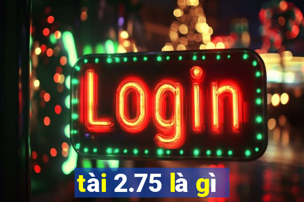 tài 2.75 là gì