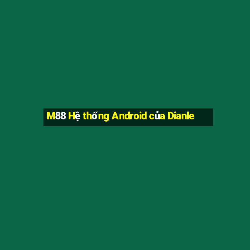 M88 Hệ thống Android của Dianle