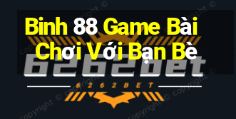 Binh 88 Game Bài Chơi Với Bạn Bè