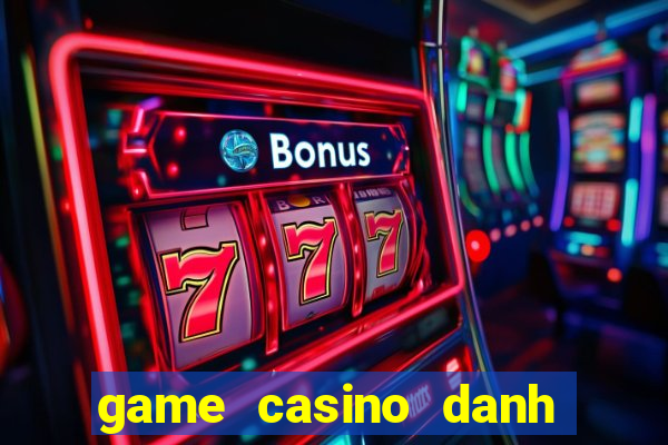 game casino danh bai doi thuong