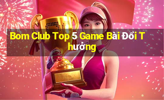 Bom Club Top 5 Game Bài Đổi Thưởng