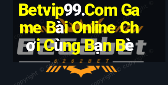 Betvip99.Com Game Bài Online Chơi Cùng Bạn Bè