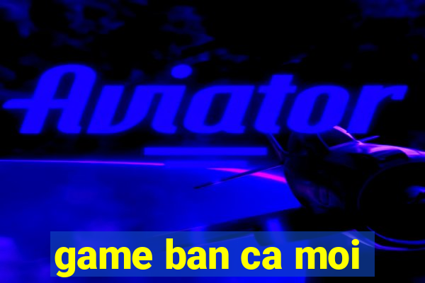 game ban ca moi