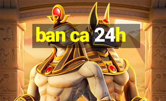 ban ca 24h