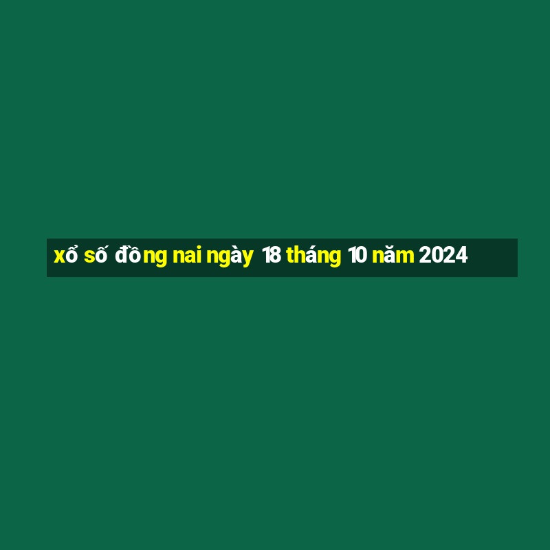 xổ số đồng nai ngày 18 tháng 10 năm 2024