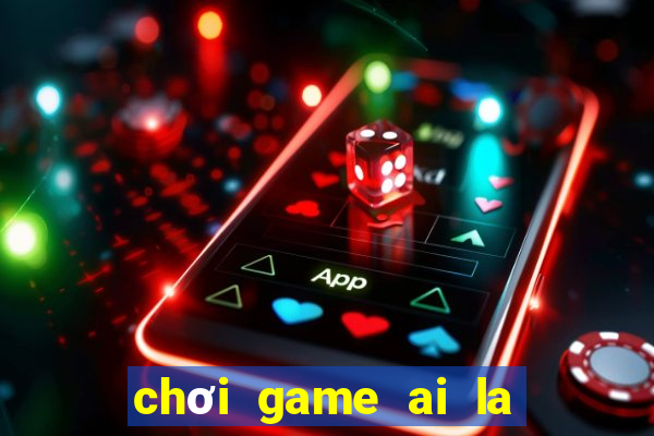 chơi game ai la trieu phu