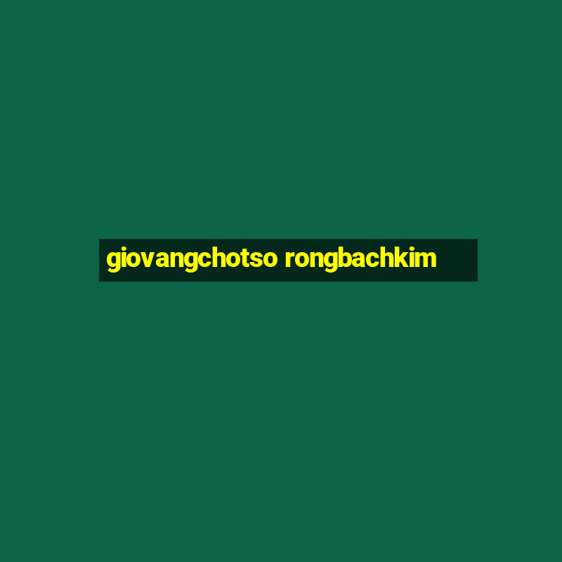 giovangchotso rongbachkim