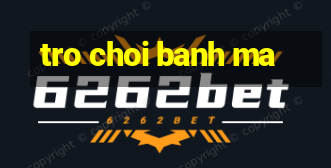 tro choi banh ma