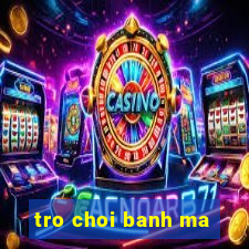 tro choi banh ma