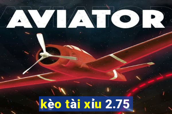 kèo tài xỉu 2.75