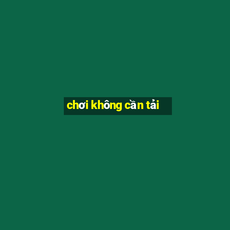 chơi không cần tải