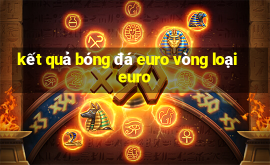 kết quả bóng đá euro vòng loại euro