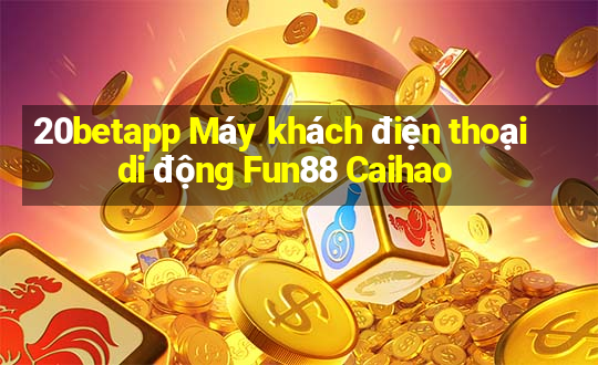 20betapp Máy khách điện thoại di động Fun88 Caihao