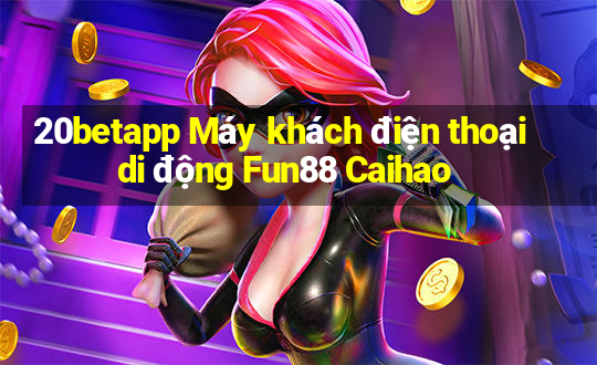 20betapp Máy khách điện thoại di động Fun88 Caihao