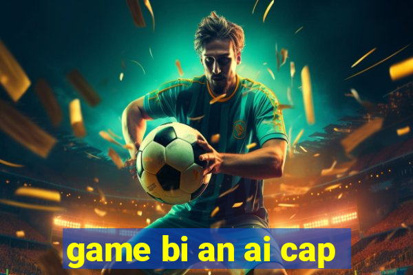 game bi an ai cap