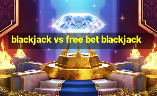 blackjack vs free bet blackjack