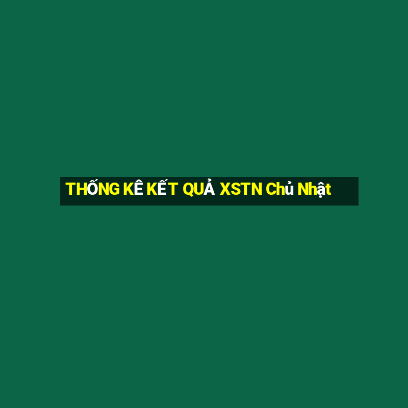 THỐNG KÊ KẾT QUẢ XSTN Chủ Nhật