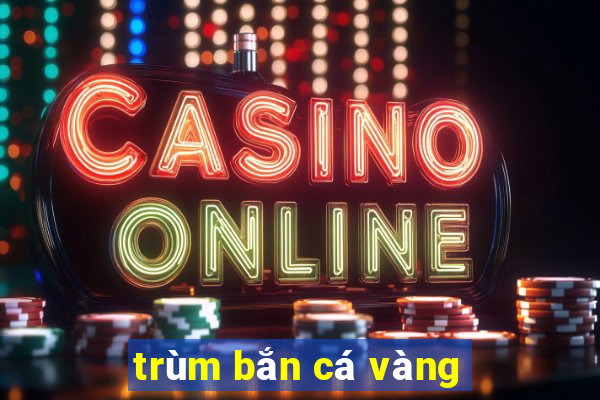 trum ban ca vang