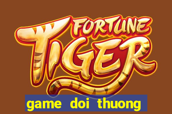 game doi thuong moi nhat 2018