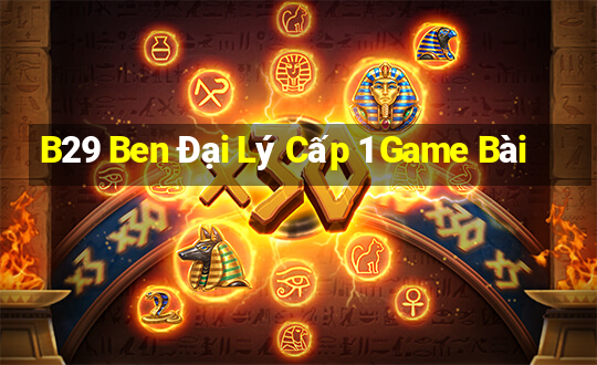 B29 Ben Đại Lý Cấp 1 Game Bài