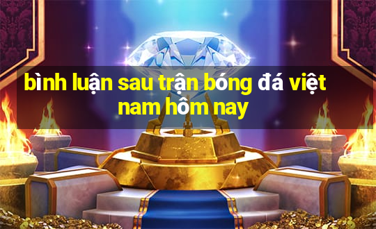 bình luận sau trận bóng đá việt nam hôm nay