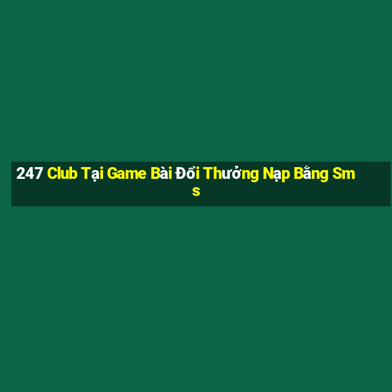 247 Club Tại Game Bài Đổi Thưởng Nạp Bằng Sms