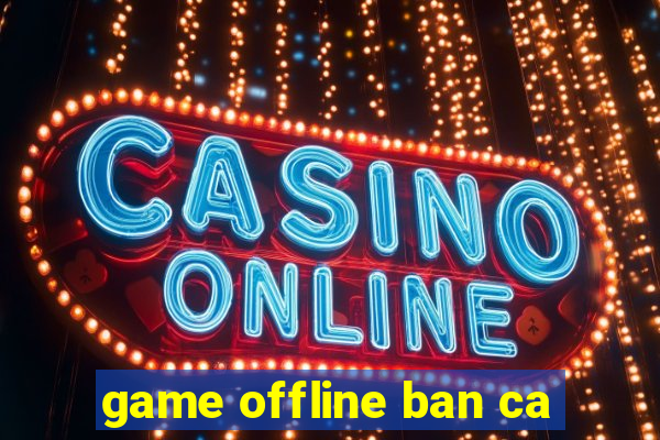 game offline ban ca