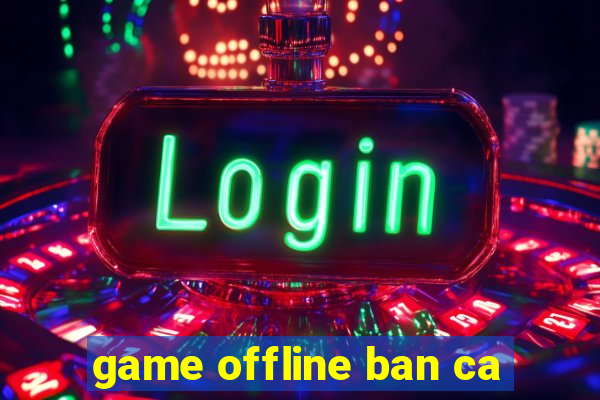 game offline ban ca