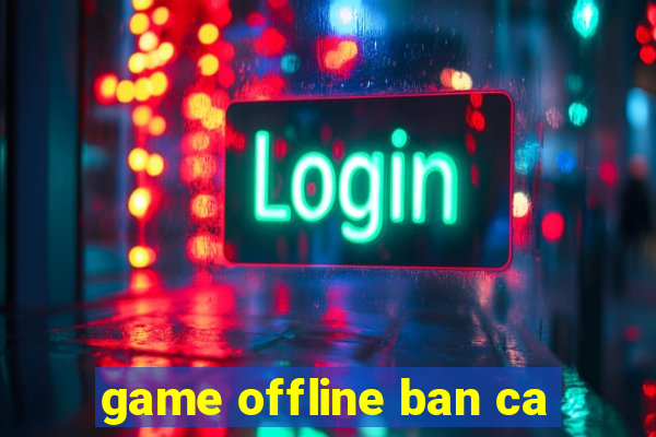 game offline ban ca