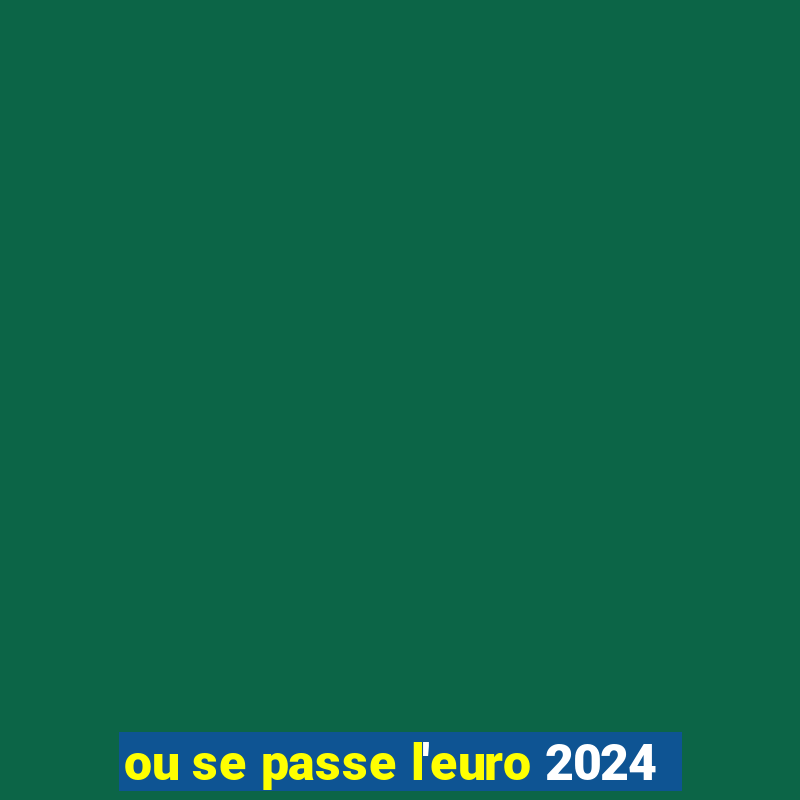 ou se passe l'euro 2024