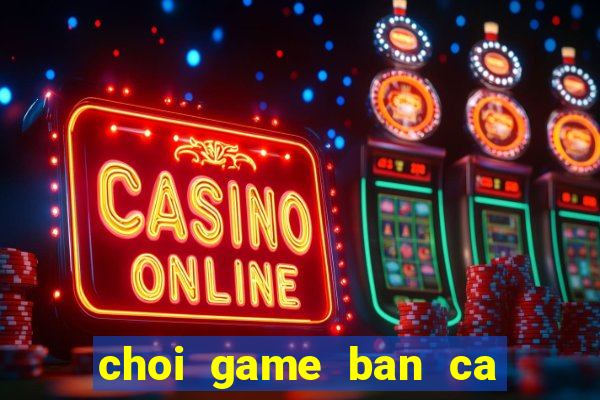 choi game ban ca doi xu