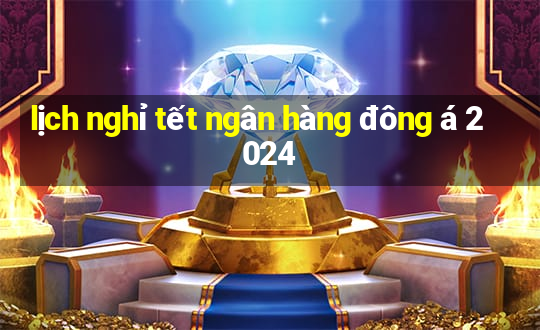 lịch nghỉ tết ngân hàng đông á 2024