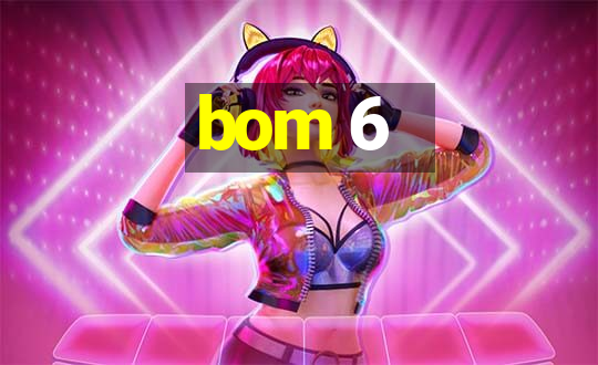 bom 6